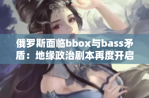 俄羅斯面臨bbox與bass矛盾：地緣政治劇本再度開啟