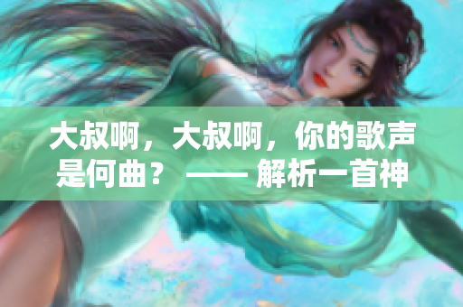 大叔啊，大叔啊，你的歌聲是何曲？ —— 解析一首神秘歌曲