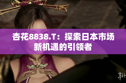 杏花8838.T：探索日本市場新機遇的引領者