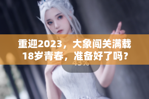 重迎2023，大象闖關(guān)滿載18歲青春，準(zhǔn)備好了嗎？