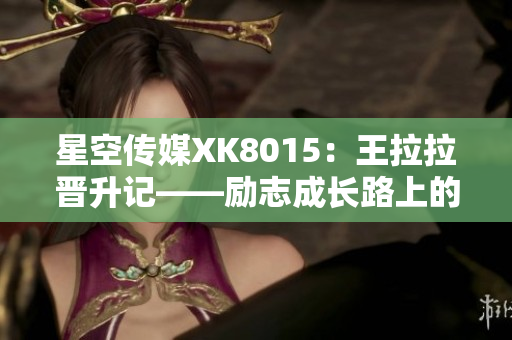 星空傳媒XK8015：王拉拉晉升記——勵志成長路上的故事