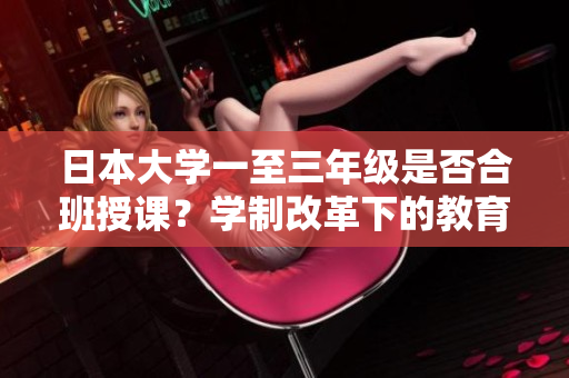 日本大學(xué)一至三年級是否合班授課？學(xué)制改革下的教育模式探究