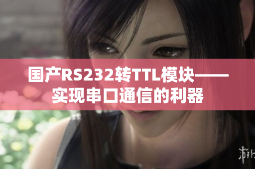 國產(chǎn)RS232轉(zhuǎn)TTL模塊——實(shí)現(xiàn)串口通信的利器