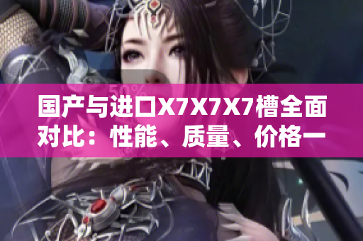 國產(chǎn)與進(jìn)口X7X7X7槽全面對比：性能、質(zhì)量、價格一網(wǎng)打盡