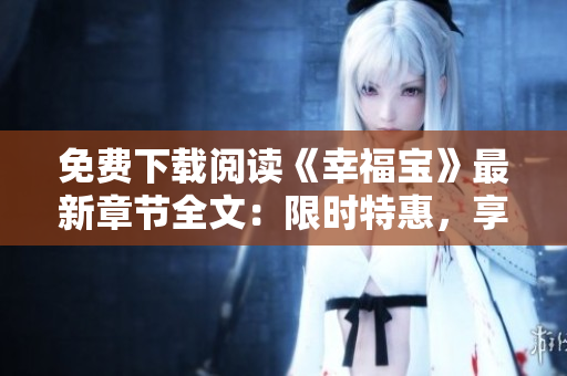 免費(fèi)下載閱讀《幸福寶》最新章節(jié)全文：限時(shí)特惠，享受閱讀樂趣