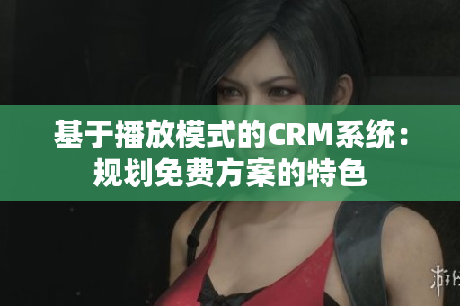 基于播放模式的CRM系統(tǒng)：規(guī)劃免費(fèi)方案的特色