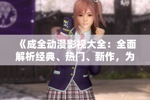 《成全動(dòng)漫影視大全：全面解析經(jīng)典、熱門、新作，為你全方位呈現(xiàn)動(dòng)漫世界的精彩》