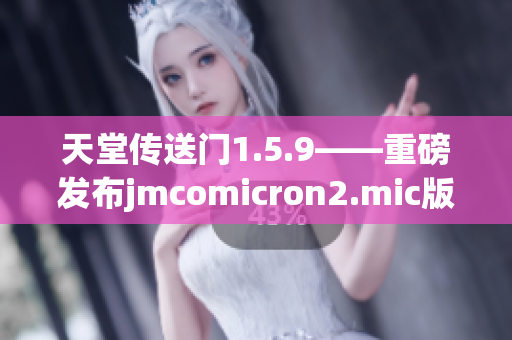 天堂傳送門1.5.9——重磅發(fā)布jmcomicron2.mic版本更新