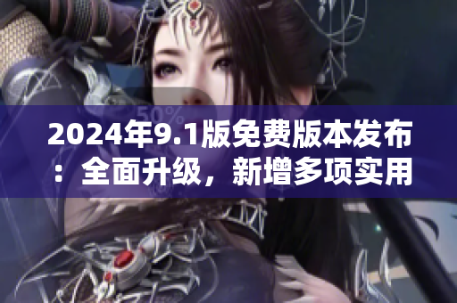 2024年9.1版免費版本發(fā)布：全面升級，新增多項實用功能