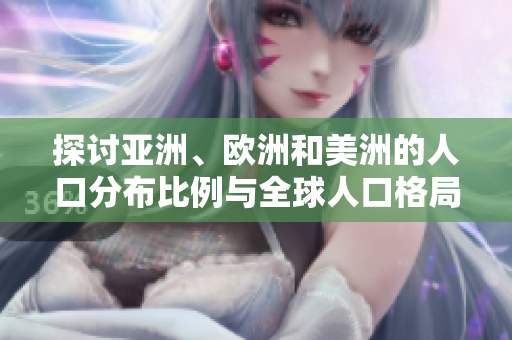 探討亞洲、歐洲和美洲的人口分布比例與全球人口格局的關(guān)系