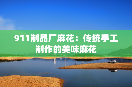 911制品廠麻花：傳統(tǒng)手工制作的美味麻花
