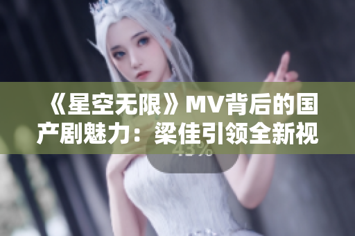 《星空無限》MV背后的國產劇魅力：梁佳引領全新視聽盛宴