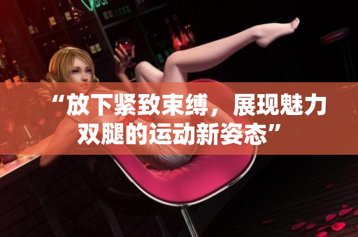 “放下緊致束縛，展現(xiàn)魅力雙腿的運動新姿態(tài)”