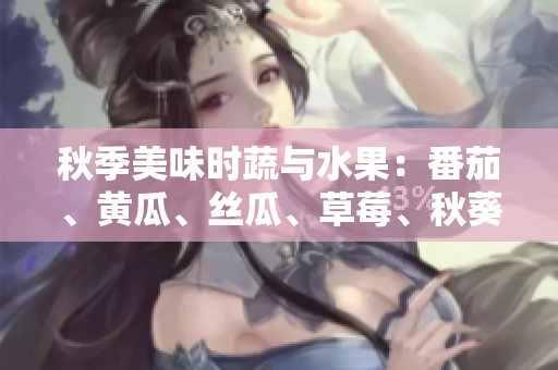 秋季美味時蔬與水果：番茄、黃瓜、絲瓜、草莓、秋葵應(yīng)季食譜大集合