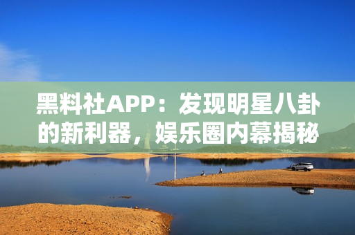 黑料社APP：發(fā)現(xiàn)明星八卦的新利器，娛樂圈內(nèi)幕揭秘全知道