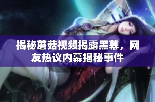 揭秘蘑菇視頻揭露黑幕，網(wǎng)友熱議內(nèi)幕揭秘事件