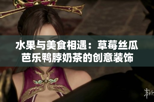 水果與美食相遇：草莓絲瓜芭樂鴨脖奶茶的創(chuàng)意裝飾