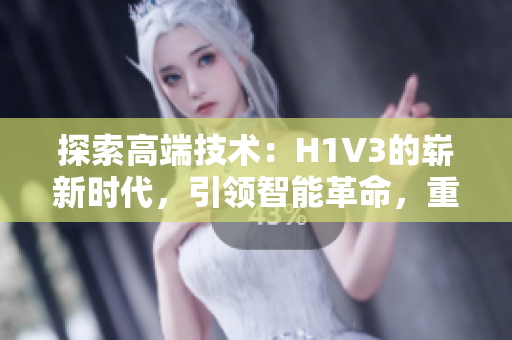 探索高端技術(shù)：H1V3的嶄新時(shí)代，引領(lǐng)智能革命，重新定義未來(lái)