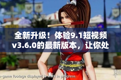 全新升級！體驗(yàn)9.1短視頻v3.6.0的最新版本，讓你處處暢享創(chuàng)意與樂趣