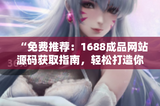 “免費(fèi)推薦：1688成品網(wǎng)站源碼獲取指南，輕松打造你的網(wǎng)店！”