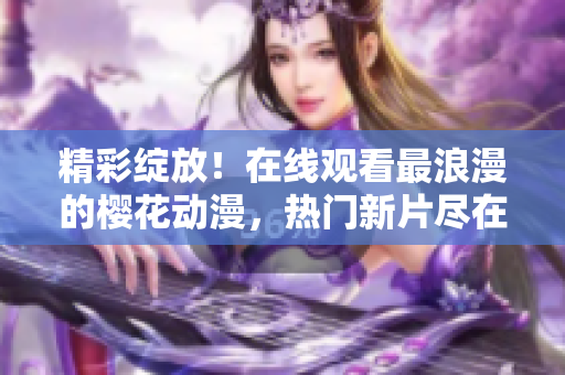 精彩綻放！在線觀看最浪漫的櫻花動漫，熱門新片盡在官方網(wǎng)站