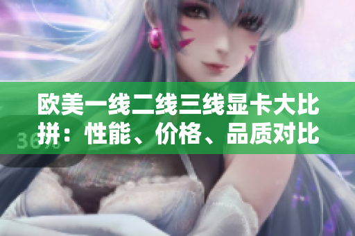 歐美一線二線三線顯卡大比拼：性能、價格、品質(zhì)對比