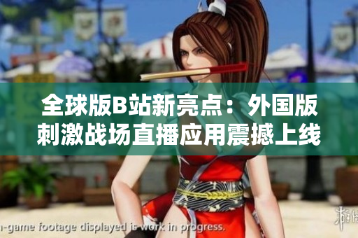 全球版B站新亮點：外國版刺激戰(zhàn)場直播應用震撼上線！