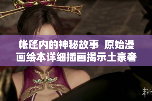帳篷內(nèi)的神秘故事  原始漫畫繪本詳細插畫揭示土豪奢侈花樣