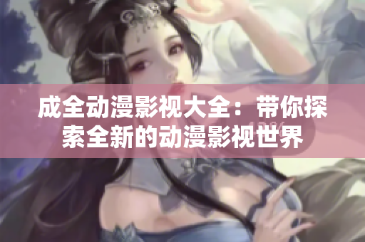 成全動漫影視大全：帶你探索全新的動漫影視世界