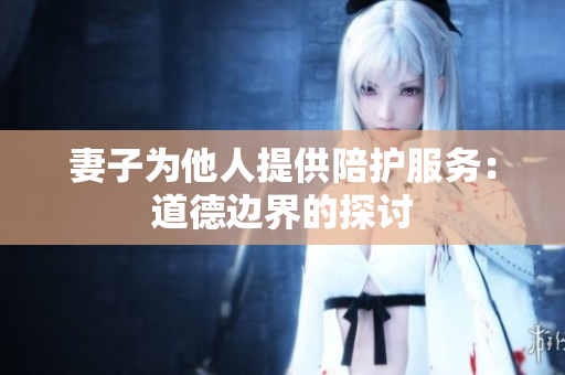 妻子為他人提供陪護服務：道德邊界的探討