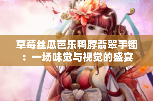草莓絲瓜芭樂鴨脖翡翠手鐲：一場味覺與視覺的盛宴