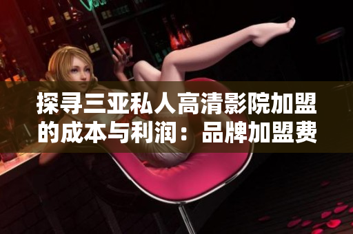 探尋三亞私人高清影院加盟的成本與利潤：品牌加盟費用詳解