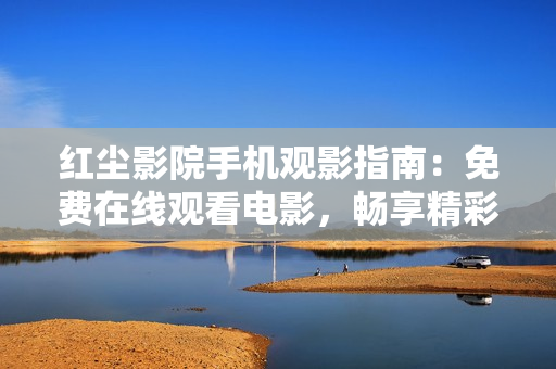 紅塵影院手機觀影指南：免費在線觀看電影，暢享精彩影片隨時隨地