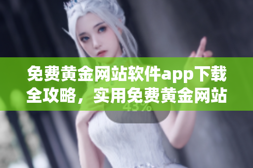 免費黃金網(wǎng)站軟件app下載全攻略，實用免費黃金網(wǎng)站軟件app大全分享
