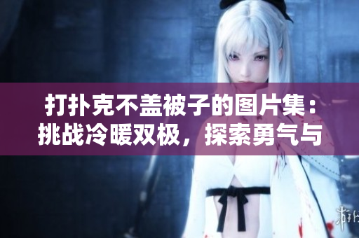 打撲克不蓋被子的圖片集：挑戰(zhàn)冷暖雙極，探索勇氣與膽略