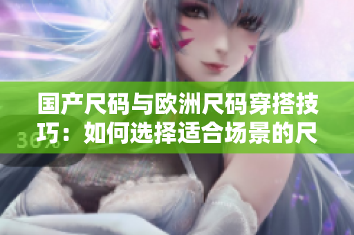 國(guó)產(chǎn)尺碼與歐洲尺碼穿搭技巧：如何選擇適合場(chǎng)景的尺碼？