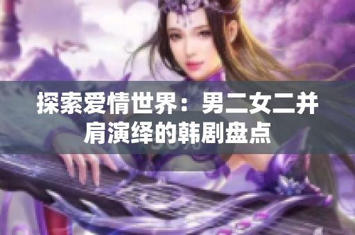 探索愛情世界：男二女二并肩演繹的韓劇盤點