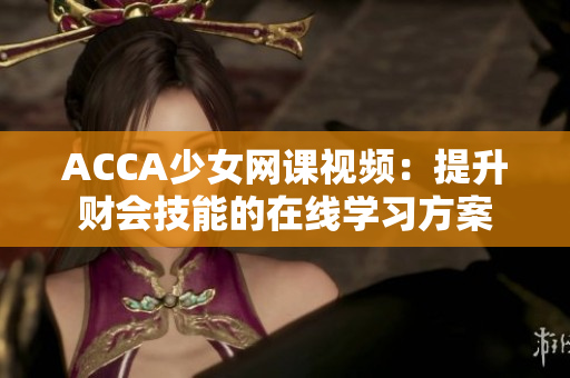 ACCA少女網(wǎng)課視頻：提升財會技能的在線學習方案