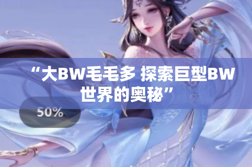“大BW毛毛多 探索巨型BW世界的奧秘”