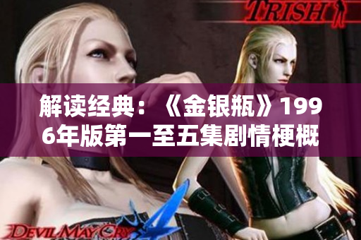解讀經(jīng)典：《金銀瓶》1996年版第一至五集劇情梗概與主要角色分析