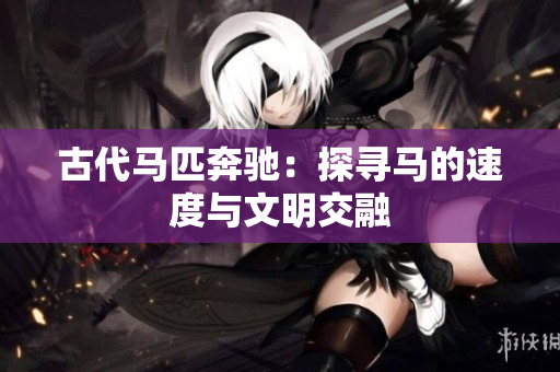 古代馬匹奔馳：探尋馬的速度與文明交融