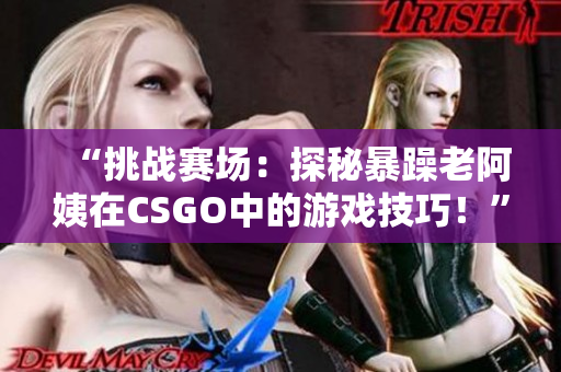 “挑戰(zhàn)賽場：探秘暴躁老阿姨在CSGO中的游戲技巧！”