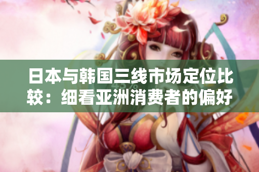日本與韓國(guó)三線市場(chǎng)定位比較：細(xì)看亞洲消費(fèi)者的偏好與趨勢(shì)