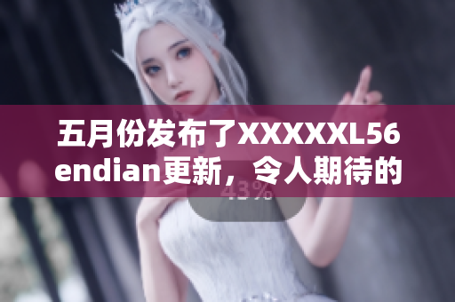 五月份發(fā)布了XXXXXL56endian更新，令人期待的新功能和改進(jìn)。