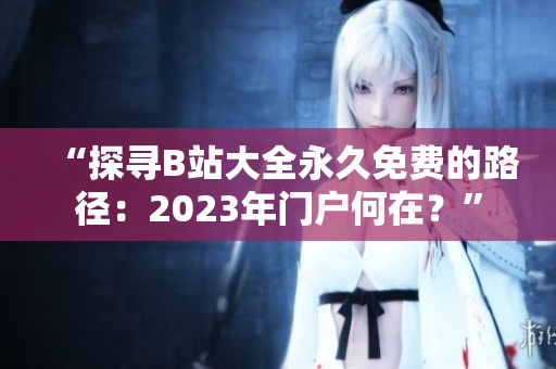 “探尋B站大全永久免費(fèi)的路徑：2023年門戶何在？”