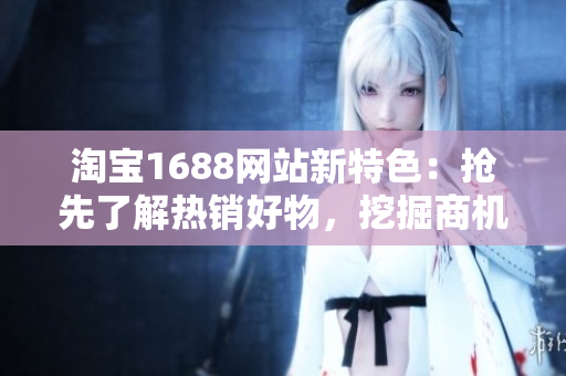 淘寶1688網(wǎng)站新特色：搶先了解熱銷好物，挖掘商機(jī)不錯(cuò)過