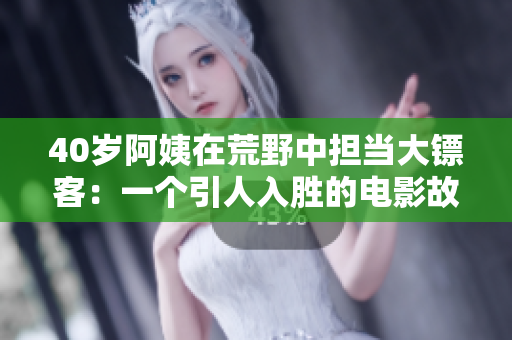 40歲阿姨在荒野中擔(dān)當(dāng)大鏢客：一個(gè)引人入勝的電影故事