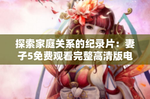探索家庭關(guān)系的紀(jì)錄片：妻子5免費(fèi)觀看完整高清版電視