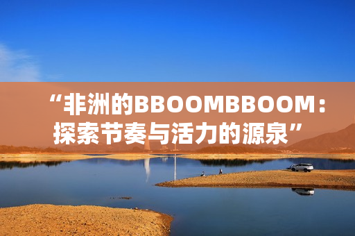 “非洲的BBOOMBBOOM：探索節(jié)奏與活力的源泉”