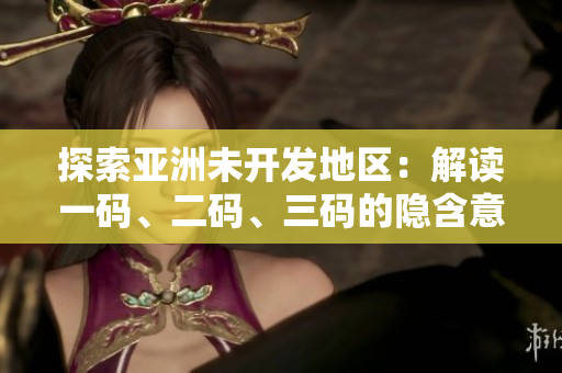 探索亞洲未開發(fā)地區(qū)：解讀一碼、二碼、三碼的隱含意義